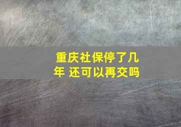 重庆社保停了几年 还可以再交吗